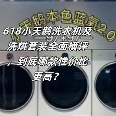 618小天鹅洗衣机及洗烘套装全面横评，到底哪款性价比更高？