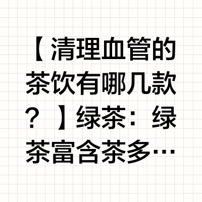 【清理血管的茶饮有哪几款？】绿茶：绿茶富含茶多酚，这是一种强大的抗氧化剂。它可以减少自由基对血管壁的损伤，降低胆固醇和甘油三酯的水平，还能抑制血小板的聚集，从而减少血栓形成的风险。每天饮用适量的绿茶，
