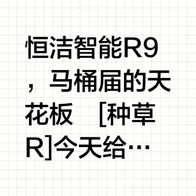 恒洁智能R9，马桶届的天花板🔥🔥
[种草R]今天给大家重磅推出一款上市就备受关注的智能马桶，恨不得跟大伙分享它的功能以及各种人性化的体验感，完全颠覆了你对智能马桶的认知，简直就是智能马桶界的天花板，扛