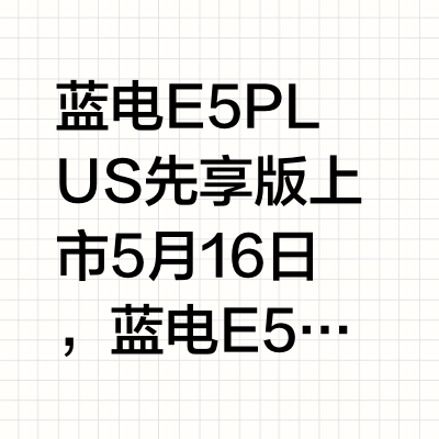 蓝电E5 PLUS先享版上市5月16日，蓝电E5 PLUS先享版正式上市，共推出四款车型，指导价为9.98-12.98万元，叠加厂家现金补贴与国家以旧换新补贴，限时综合补贴价低至7.98-10.18万