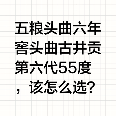 五粮头曲 六年窖头曲 古井贡第六代55度，该怎么选？