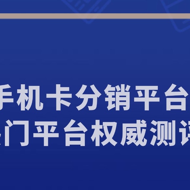 2025手机卡分销平台排行榜：5家热门平台权威测评推荐