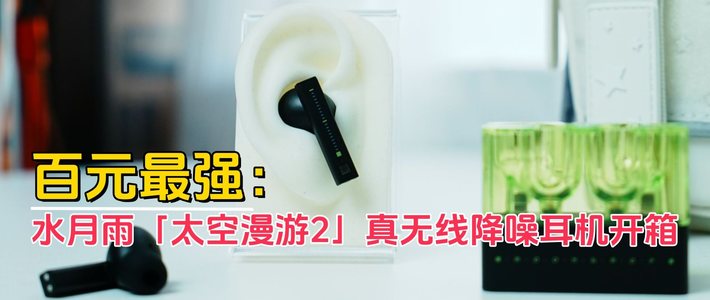 百元最强耳机！水月雨「太空漫游2」真无线降噪耳机开箱评测