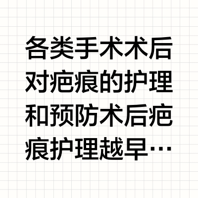 各类手术术后对疤痕的护理和预防术后疤痕护理越早越好，一旦留下增生疤痕，只能二次手术或者再次干预治疗，而且疤痕越拖 难度也会增大，费时费钱。陈年老疤和新疤的治疗方案都完全不一样的人。你需要：术后好好维护