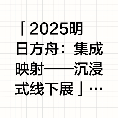 「2025明日方舟：集成映射——沉浸式线下展」下半期现已开售！ *本次开票日期范围为：8月5日-8月29日//@明日方舟Arknights:#明日方舟##明日方舟集成映射# 「2025明日方舟：集成映