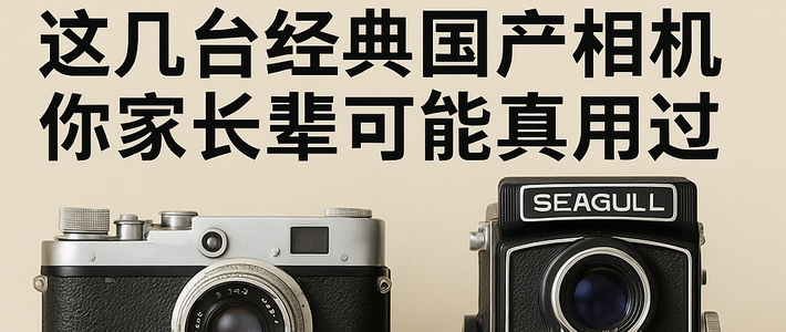 不只是“仿徕卡”：还真有几台国产相机，你家长辈可能用过