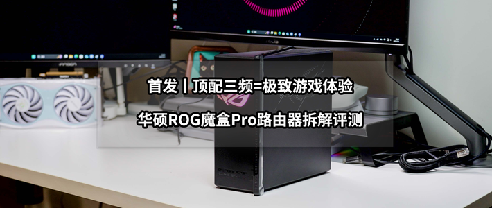 新手向NAS教程 篇零：首发丨顶配三频=极致游戏体验丨华硕ROG魔盒Pro路由器拆解评测