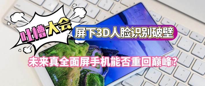 《吐槽大会》No.09丨屏下3D人脸识别破壁，未来真全面屏手机能否重回巅峰？