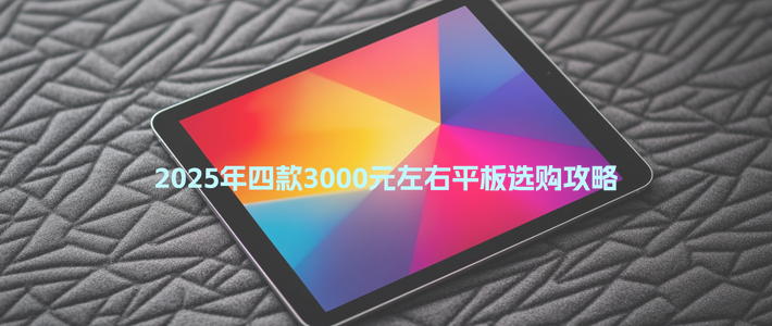 数码系列 篇零：2025年四款3000元左右平板选购攻略：你喜欢哪一款？