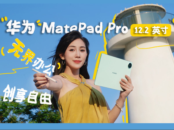 无界办公、创享自由，华为MatePad Pro 12.2英寸深度体验