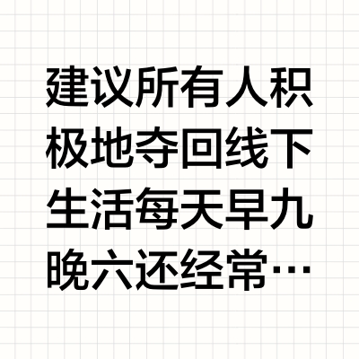 建议所有人积极地夺回线下生活每天早九晚六还经常加班，回到家就感觉整个人被掏空，瘫在沙发上什么也不想干，于是就不停的刷手机，在线上消磨掉工作外的所有时间 遇上休息日更是直接不出门，无止境地刷手机直到刷不
