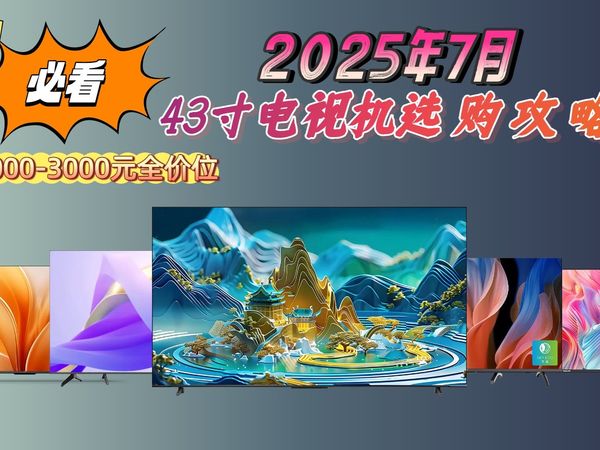 2025年7月终极43寸电视机选购指南！13款热门型号全方位对比，解析怎么选，带你找到最适合的电视！