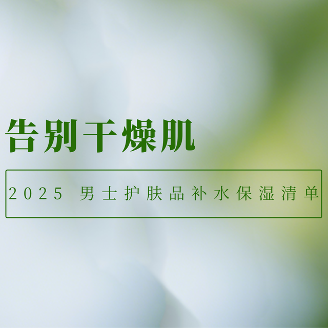 告别干燥肌｜2025 男士护肤品补水保湿清单