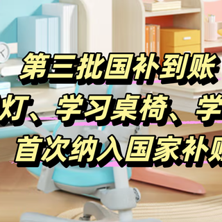 第三批“国补”到账 | 智能灯、学习桌椅、学习机等首次纳入国家补贴，最高补贴20%