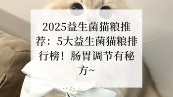 2025益生菌猫粮推荐：5大益生菌猫粮排行榜！肠胃调节有秘方