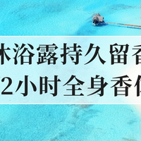 2025年持久留香沐浴露推荐，洗一次香72小时，全身香味不散