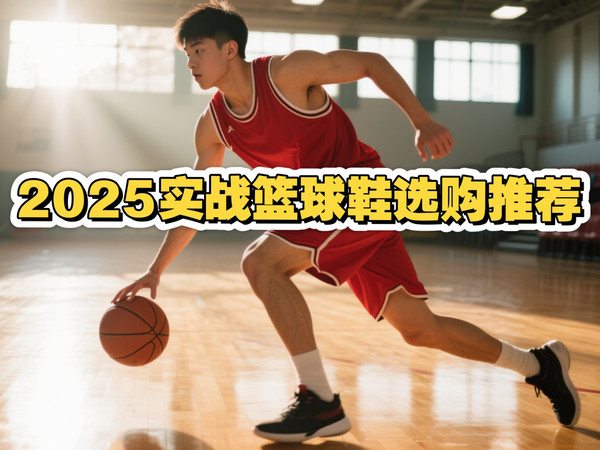 2025实战篮球鞋选购推荐|篮球鞋品牌型号推荐