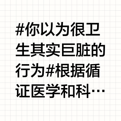 #你以为很卫生其实巨脏的行为# 根据循证医学和科学育儿理念，这是日常生活中"看似卫生实则不卫生"的一些行为误区：1. 家庭环境频繁消毒   - 正常情况下家庭环境无需消毒剂喷洒，过度使用含氯消毒剂可能