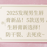 2025发现男生唇膏新品！5款送男生唇膏新选择！防干裂、去死
