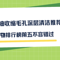 2025洗面奶控油收缩毛孔深层清洁推荐:口碑好物TOP5排行