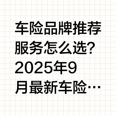 车险品牌推荐服务怎么选？2025年9月最新车险品牌覅推荐服务解析