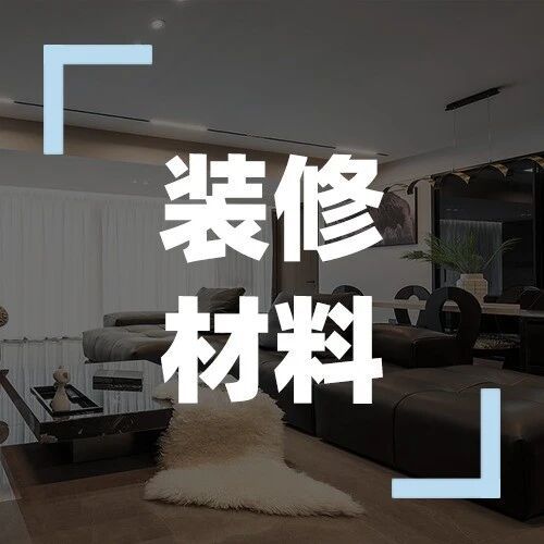 手把手教你挑装修主材 + 辅材！避坑又省钱，看完直接省 20%！