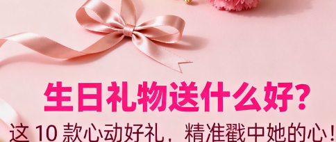 生日礼物送什么好？这 10 款心动好礼，精准戳中她的心！