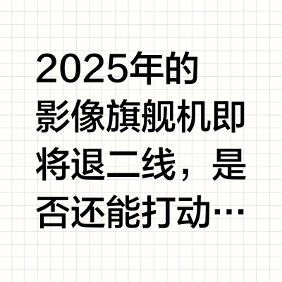 2025影像旗舰机即将退二线，是否还能打动你