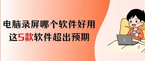 电脑录屏哪个软件好用免费的？这5款录屏软件的效果超出预期