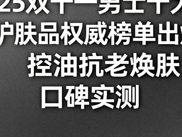 2025双十一男士十大名牌护肤品权威榜单出炉，控油抗老焕肤口碑实测