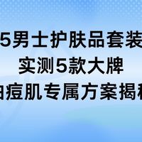 2025男士护肤品套装推荐：实测5款大牌，油痘肌专属方案揭秘