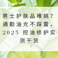 男士护肤品难挑？通勤油光不踩雷，2025 控油修护实测干货
