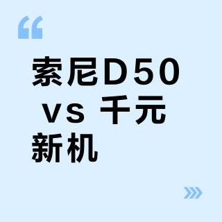 索尼D50 vs 千元新机？2025年用户真实体验告诉你答案