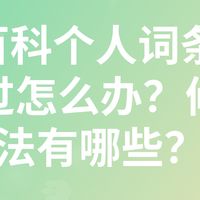 360百科个人词条修改不通过怎么办？修改方法有哪些？