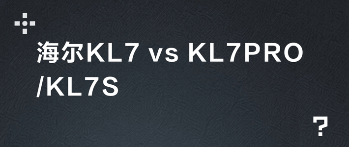 海尔KL7 vs KL7PRO/KL7S？200+用户真实体验告诉你怎么选