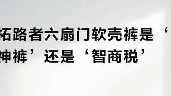 拓路者六扇门软壳裤是‘神裤’还是‘智商税’？300+用户真实口碑大PK