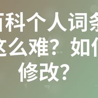 360百科个人词条修改为何这么难？如何顺利修改？