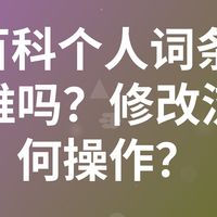 360百科个人词条修改审核难吗?修改流程如何操作?