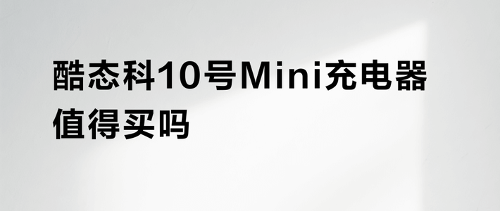 酷态科10号Mini充电器值得买吗？1000+用户观点大碰撞