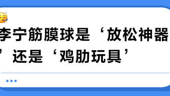 李宁筋膜球是‘放松神器’还是‘鸡肋玩具’？532+用户真实观点大PK