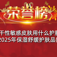 干性敏感皮肤用什么护肤品？2025年保湿舒缓护肤品排行榜