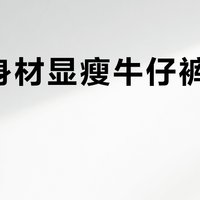 梨形身材显瘦牛仔裤怎么选？267位用户实测推荐这8款