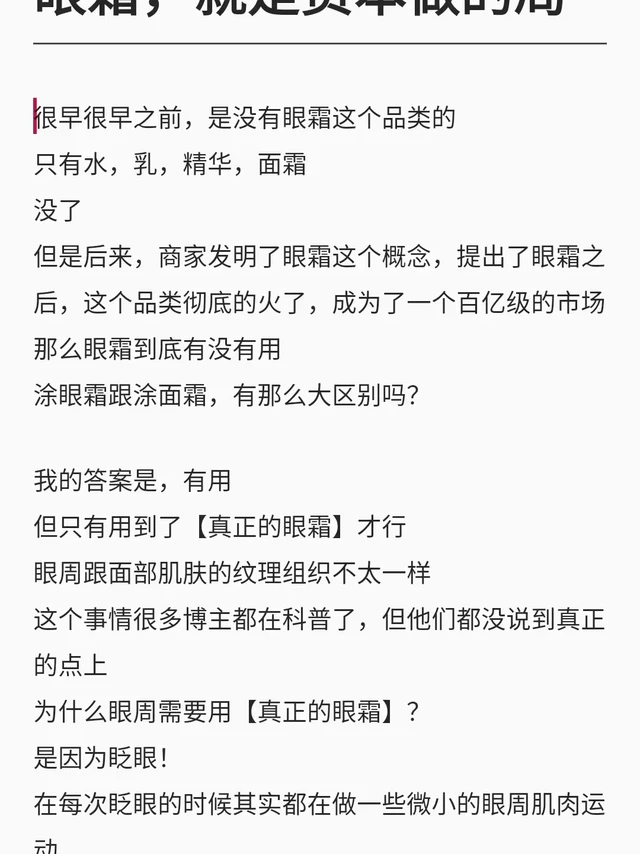 很早很早之前，是没有眼霜这个品类的
只有水，乳，精华，面霜
没了
但是后来，商家发明了眼霜这个概念，提出了眼霜之后，这个品类彻底的火了，成为了一个百亿级的市场
那么眼霜到底有没有用
涂眼霜跟涂面霜，有