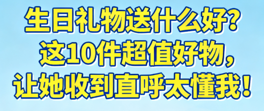 生日礼物送什么好？这10件超值好物，让她收到直呼太懂我！