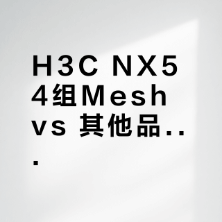 H3C NX54组Mesh vs 其他品牌路由器?我们集合了多位用户真实体验,结论在这