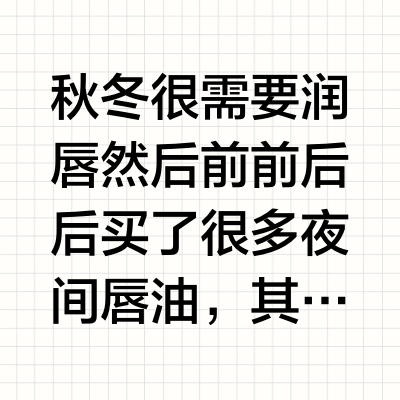 秋冬很需要润唇然后前前后后买了很多夜间唇油，其中不乏大牌但最好用的-我心中的纯元始终是凡士林那个二十多块的玫瑰唇膏用法是晚上厚涂，早上用热水敷一下就能把死皮全部搓掉，又嫩又没唇纹，嘴巴一整天都是那种“