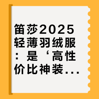 笛莎2025轻薄羽绒服：是‘高性价比神装’还是‘低价智商税’？876+用户观点大碰撞