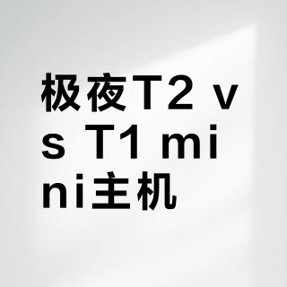 极夜T2 vs T1 mini主机？我们汇总了多位用户真实体验，答案在这