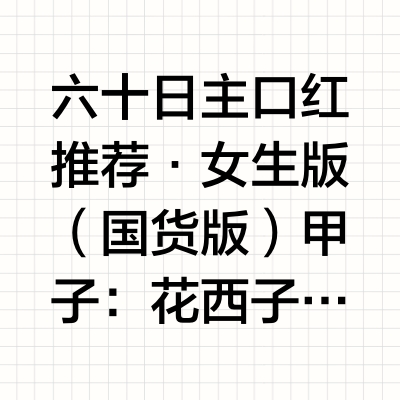六十日主口红推荐·女生版（国货版）甲子：花西子 同心锁 116 冷调茶棕 半哑光甲寅：完美日记 小细跟 L02 红棕调 丝绒甲辰：珂拉琪 黑丝缎 B905 陶土红棕 哑光甲午：卡姿兰 雾吻 10 正红