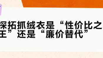 探拓抓绒衣是“性价比之王”还是“廉价替代”？1000+用户观点大PK